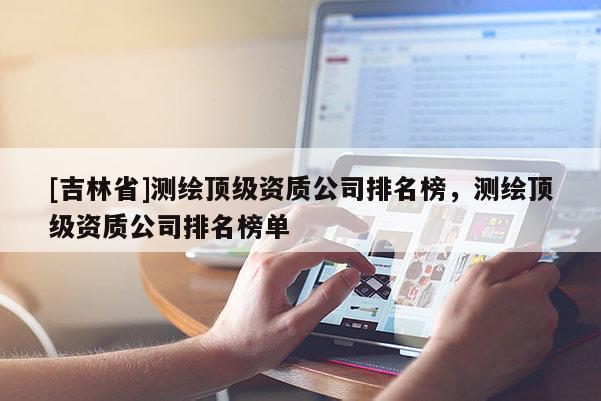 [吉林省]测绘顶级资质公司排名榜，测绘顶级资质公司排名榜单