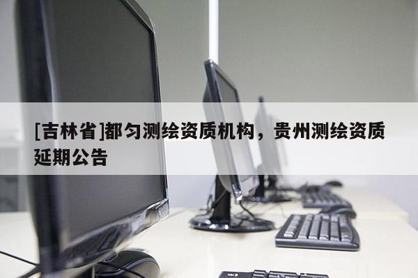 [吉林省]都匀测绘资质机构，贵州测绘资质延期公告