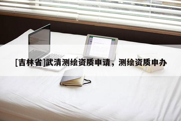 [吉林省]武清测绘资质申请，测绘资质申办