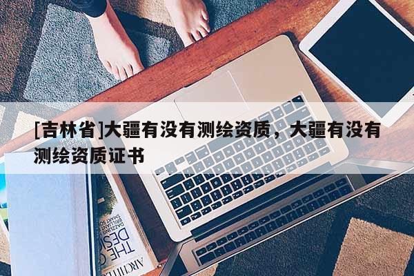 [吉林省]大疆有没有测绘资质，大疆有没有测绘资质证书