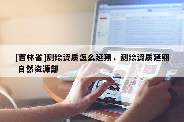 [吉林省]测绘资质怎么延期，测绘资质延期 自然资源部