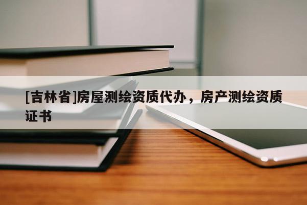[吉林省]房屋测绘资质代办，房产测绘资质证书