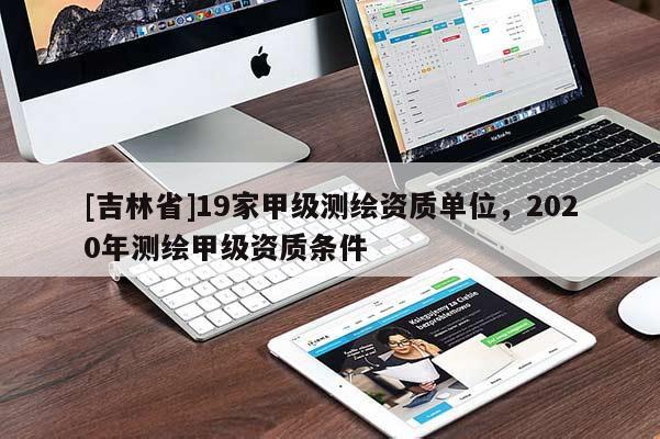 [吉林省]19家甲级测绘资质单位，2020年测绘甲级资质条件