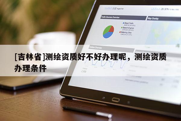 [吉林省]测绘资质好不好办理呢，测绘资质办理条件