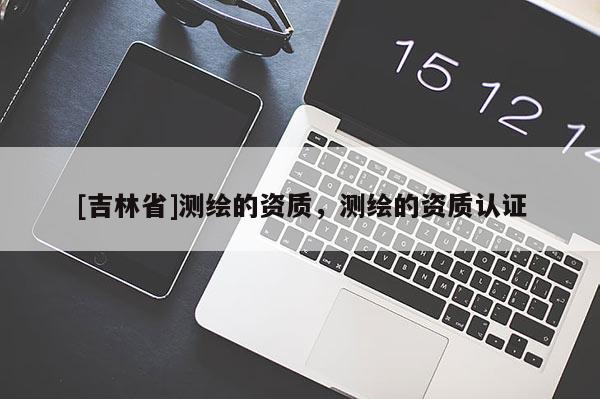 [吉林省]测绘的资质，测绘的资质认证