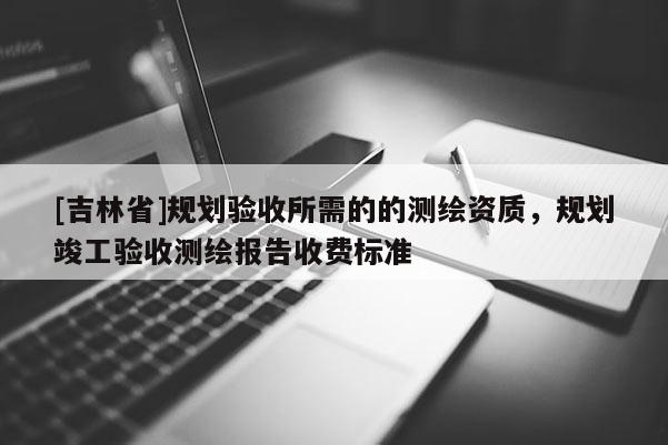 [吉林省]规划验收所需的的测绘资质，规划竣工验收测绘报告收费标准