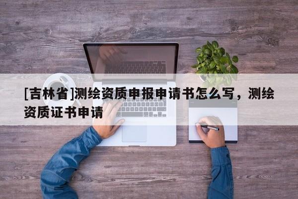 [吉林省]测绘资质申报申请书怎么写，测绘资质证书申请