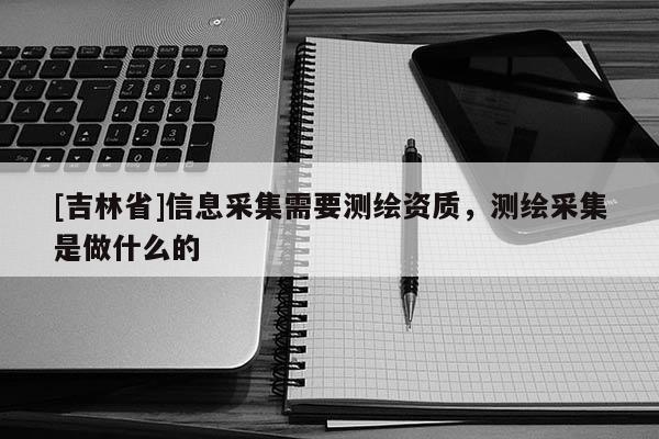 [吉林省]信息采集需要测绘资质，测绘采集是做什么的