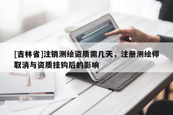 [吉林省]注销测绘资质需几天，注册测绘师取消与资质挂钩后的影响