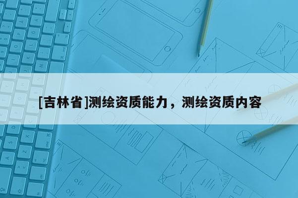 [吉林省]测绘资质能力，测绘资质内容