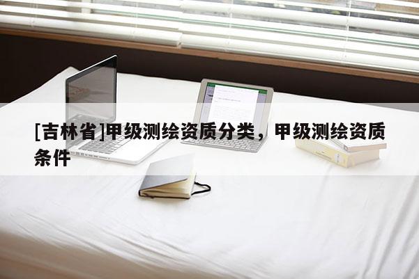 [吉林省]甲级测绘资质分类，甲级测绘资质条件
