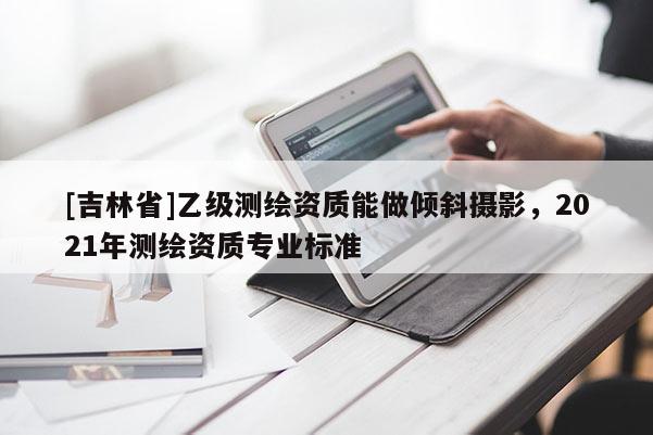 [吉林省]乙级测绘资质能做倾斜摄影，2021年测绘资质专业标准