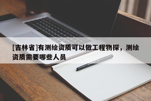 [吉林省]有测绘资质可以做工程物探，测绘资质需要哪些人员