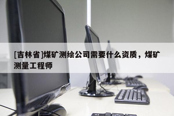 [吉林省]煤矿测绘公司需要什么资质，煤矿测量工程师