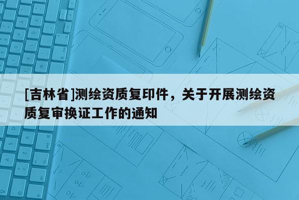 [吉林省]测绘资质复印件，关于开展测绘资质复审换证工作的通知