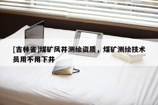 [吉林省]煤矿风井测绘资质，煤矿测绘技术员用不用下井