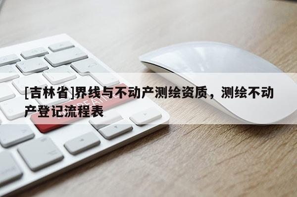 [吉林省]界线与不动产测绘资质，测绘不动产登记流程表