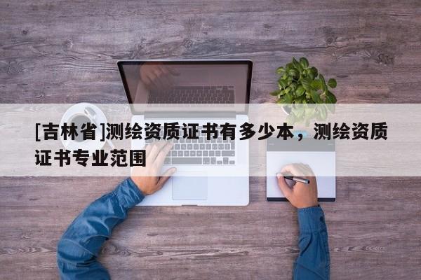 [吉林省]测绘资质证书有多少本，测绘资质证书专业范围