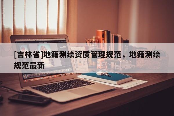 [吉林省]地籍测绘资质管理规范，地籍测绘规范最新