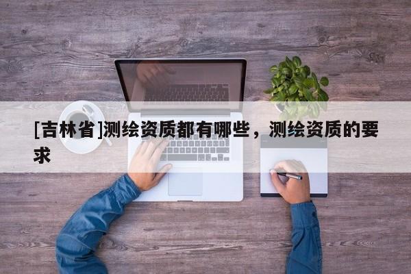 [吉林省]测绘资质都有哪些，测绘资质的要求