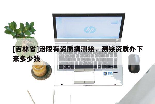[吉林省]涪陵有资质搞测绘，测绘资质办下来多少钱