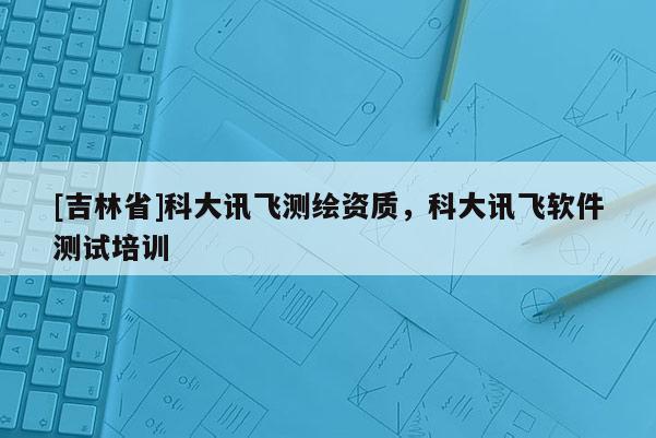 [吉林省]科大讯飞测绘资质，科大讯飞软件测试培训