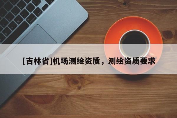 [吉林省]机场测绘资质，测绘资质要求