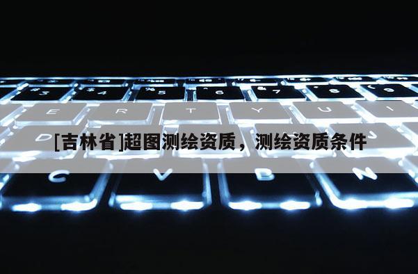 [吉林省]超图测绘资质，测绘资质条件