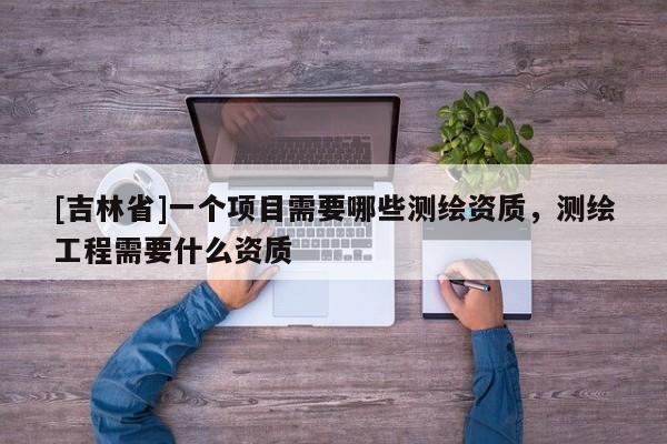 [吉林省]一个项目需要哪些测绘资质，测绘工程需要什么资质