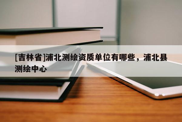 [吉林省]浦北测绘资质单位有哪些，浦北县测绘中心