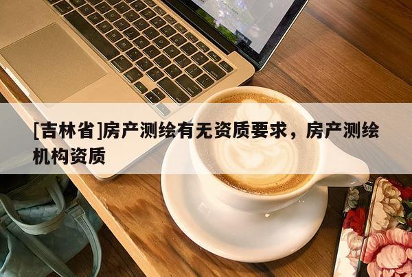 [吉林省]房产测绘有无资质要求，房产测绘机构资质