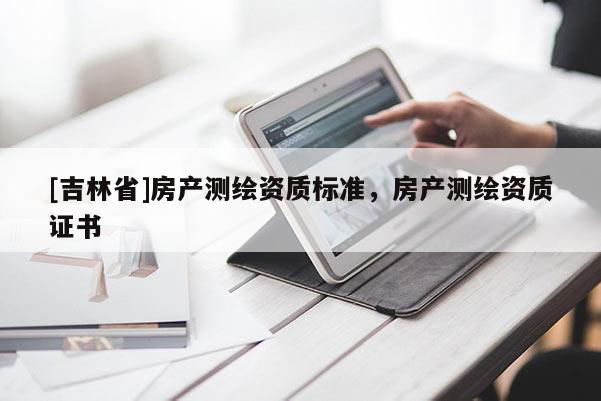 [吉林省]房产测绘资质标准，房产测绘资质证书