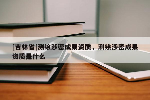 [吉林省]测绘涉密成果资质，测绘涉密成果资质是什么