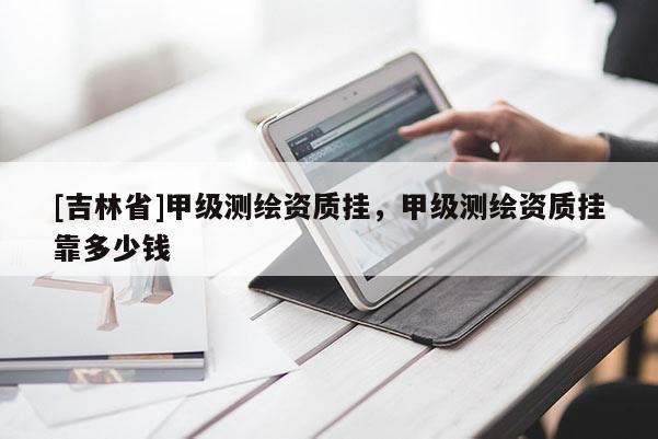 [吉林省]甲级测绘资质挂，甲级测绘资质挂靠多少钱