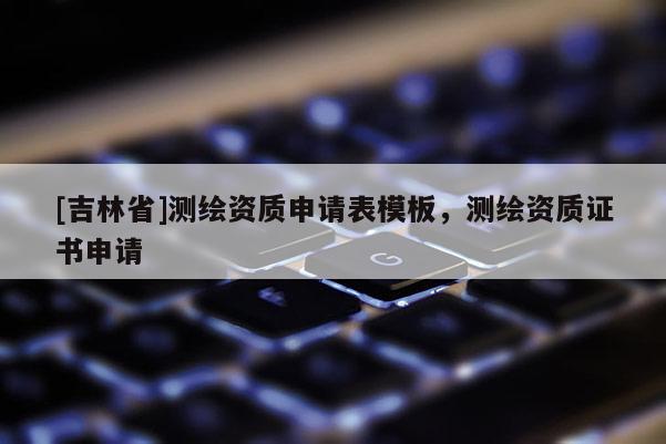 [吉林省]测绘资质申请表模板，测绘资质证书申请