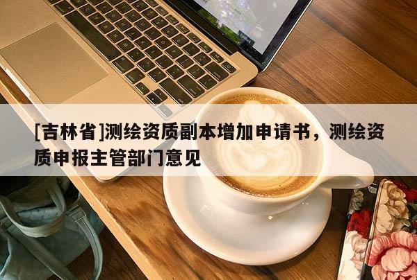 [吉林省]测绘资质副本增加申请书，测绘资质申报主管部门意见