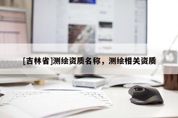 [吉林省]测绘资质名称，测绘相关资质