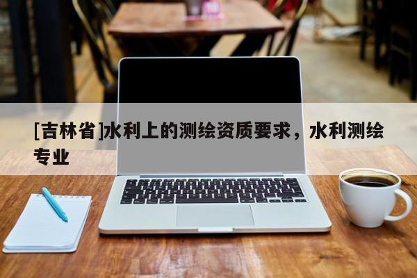 [吉林省]水利上的测绘资质要求，水利测绘专业