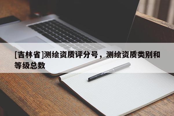 [吉林省]测绘资质评分号，测绘资质类别和等级总数