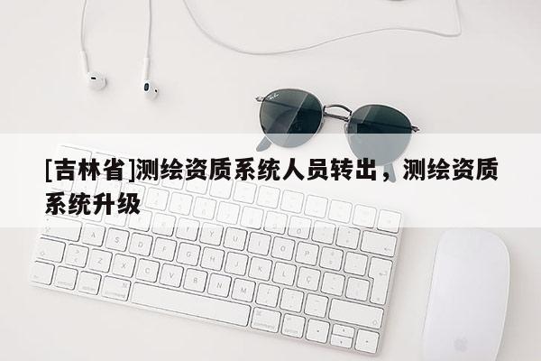 [吉林省]测绘资质系统人员转出，测绘资质系统升级