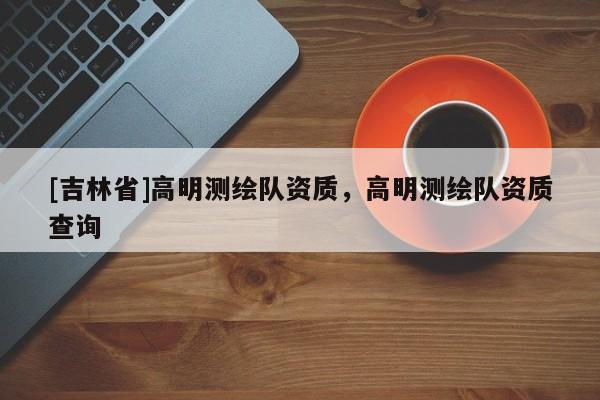 [吉林省]高明测绘队资质，高明测绘队资质查询