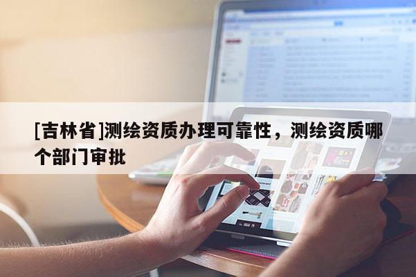 [吉林省]测绘资质办理可靠性，测绘资质哪个部门审批