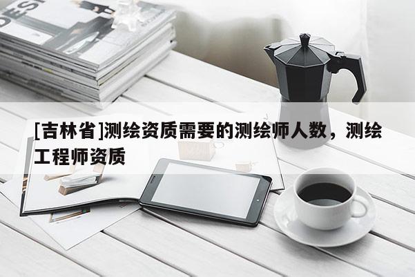 [吉林省]测绘资质需要的测绘师人数，测绘工程师资质