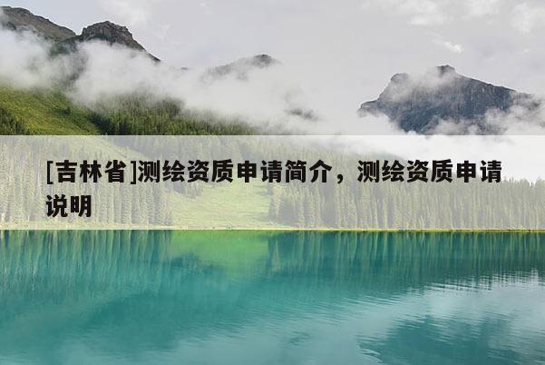 [吉林省]测绘资质申请简介，测绘资质申请说明