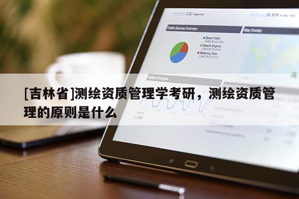 [吉林省]测绘资质管理学考研，测绘资质管理的原则是什么