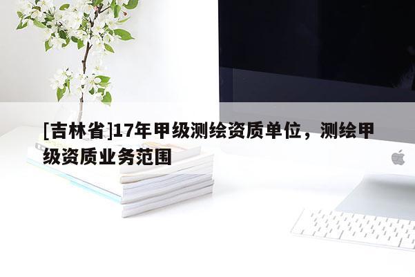 [吉林省]17年甲级测绘资质单位，测绘甲级资质业务范围