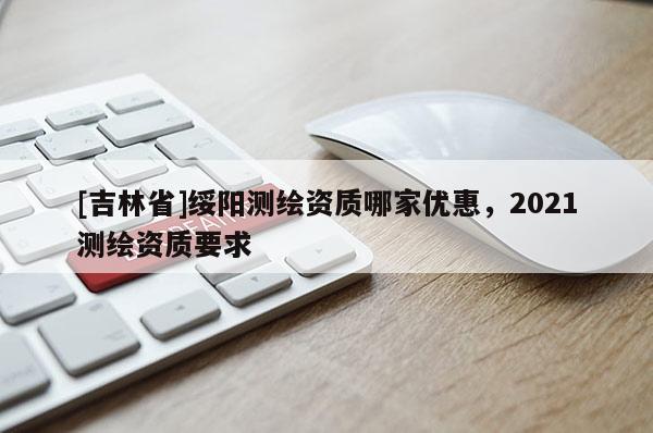 [吉林省]绥阳测绘资质哪家优惠，2021测绘资质要求