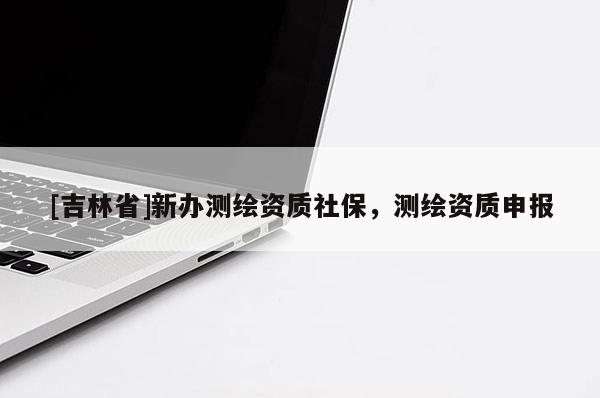 [吉林省]新办测绘资质社保，测绘资质申报