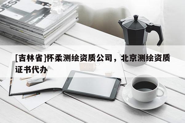 [吉林省]怀柔测绘资质公司，北京测绘资质证书代办