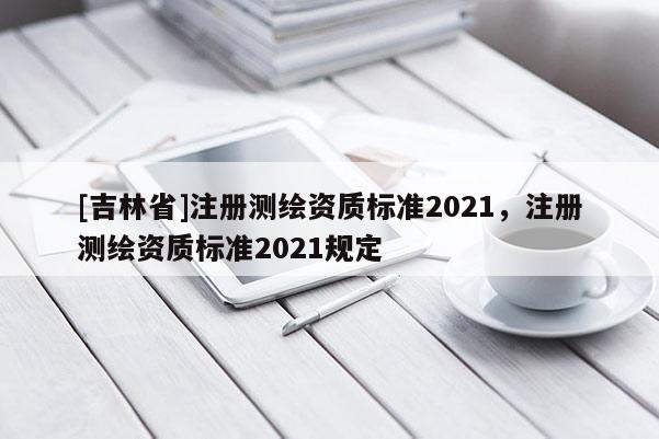 [吉林省]注册测绘资质标准2021，注册测绘资质标准2021规定